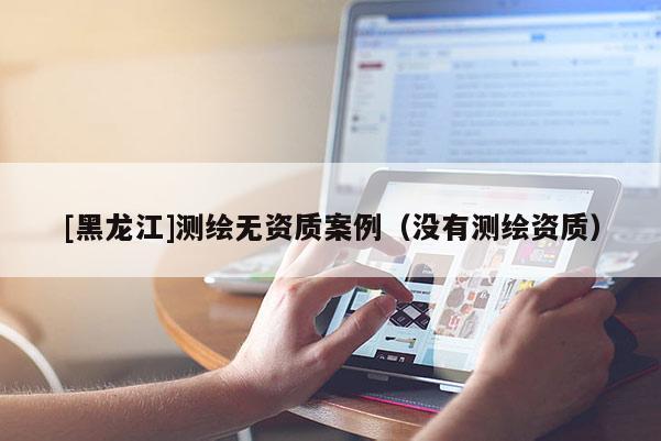 [黑龍江]測繪無資質案例（沒有測繪資質）