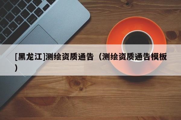 [黑龍江]測繪資質通告（測繪資質通告模板）