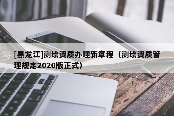 [黑龍江]測繪資質(zhì)辦理新章程（測繪資質(zhì)管理規(guī)定2020版正式）