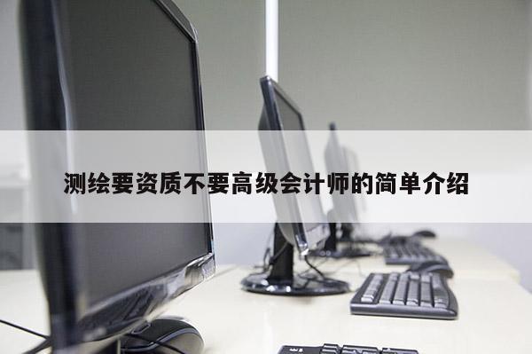 測繪要資質(zhì)不要高級會計師的簡單介紹