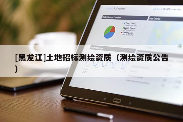 [黑龍江]土地招標(biāo)測繪資質(zhì)（測繪資質(zhì)公告）