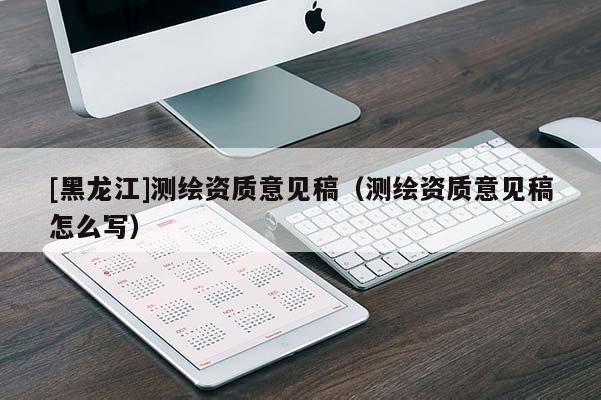 [黑龍江]測繪資質意見稿（測繪資質意見稿怎么寫）