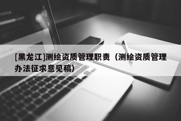 [黑龍江]測繪資質管理職責（測繪資質管理辦法征求意見稿）