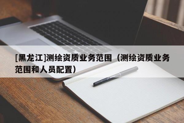 [黑龍江]測繪資質業務范圍（測繪資質業務范圍和人員配置）