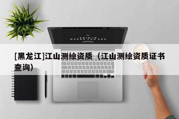 [黑龍江]江山測(cè)繪資質(zhì)（江山測(cè)繪資質(zhì)證書(shū)查詢）