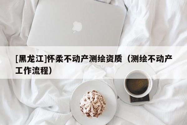 [黑龍江]懷柔不動產測繪資質（測繪不動產工作流程）