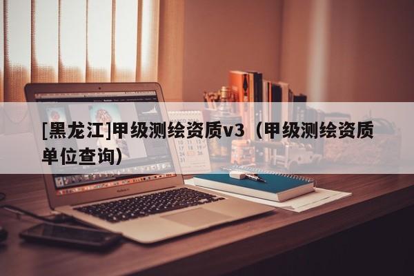 [黑龍江]甲級測繪資質v3（甲級測繪資質單位查詢）