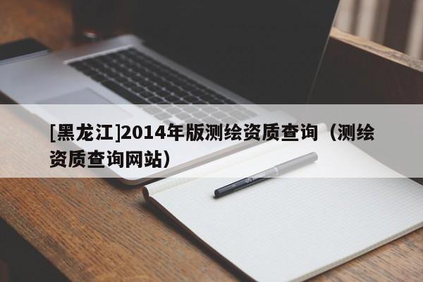 [黑龍江]2014年版測繪資質查詢（測繪資質查詢網站）