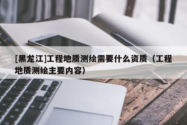 [黑龍江]工程地質(zhì)測繪需要什么資質(zhì)（工程地質(zhì)測繪主要內(nèi)容）
