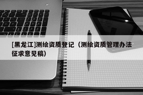 [黑龍江]測繪資質登記（測繪資質管理辦法征求意見稿）
