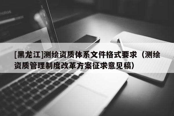 [黑龍江]測繪資質體系文件格式要求（測繪資質管理制度改革方案征求意見稿）