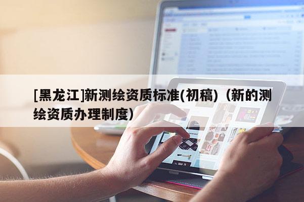 [黑龍江]新測繪資質標準(初稿)（新的測繪資質辦理制度）
