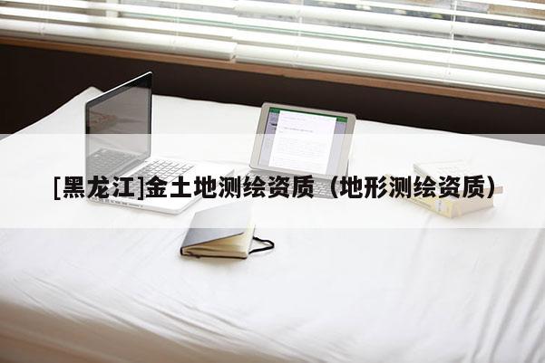 [黑龍江]金土地測繪資質（地形測繪資質）