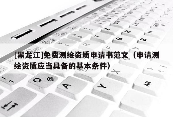 [黑龍江]免費測繪資質申請書范文（申請測繪資質應當具備的基本條件）