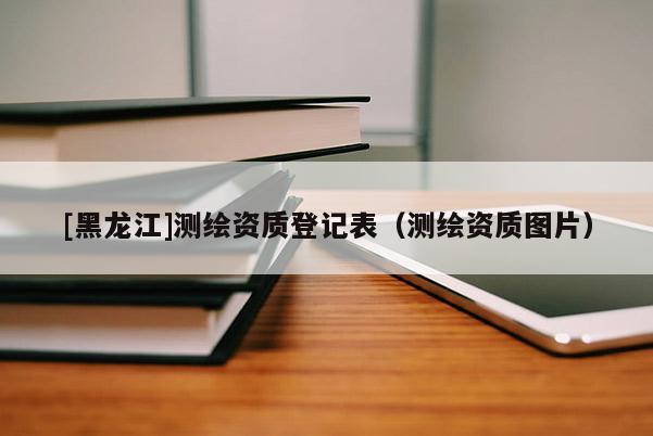 [黑龍江]測繪資質登記表（測繪資質圖片）