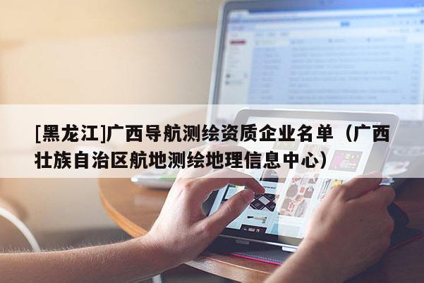 [黑龍江]廣西導航測繪資質企業名單（廣西壯族自治區航地測繪地理信息中心）