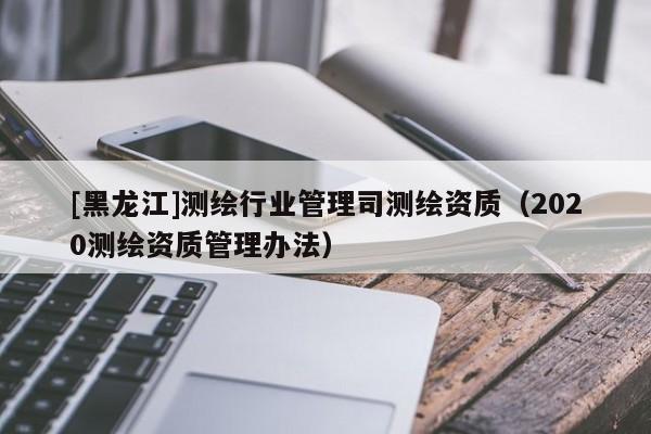 [黑龍江]測繪行業管理司測繪資質（2020測繪資質管理辦法）