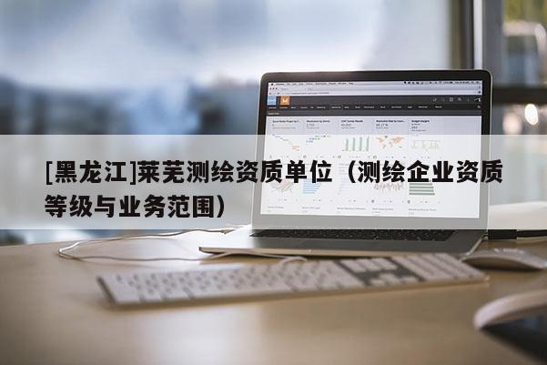 [黑龍江]萊蕪測繪資質單位（測繪企業資質等級與業務范圍）