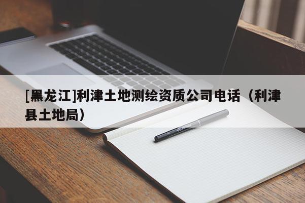 [黑龍江]利津土地測繪資質公司電話（利津縣土地局）