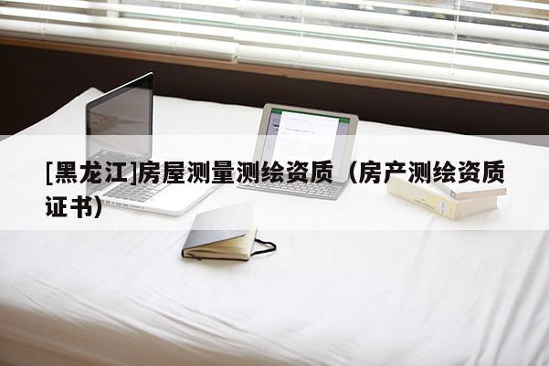 [黑龍江]房屋測量測繪資質（房產測繪資質證書）