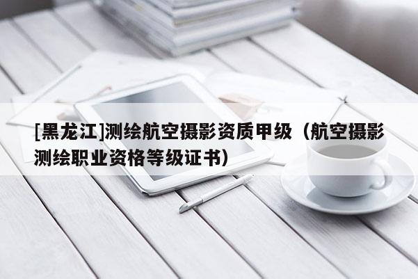 [黑龍江]測繪航空攝影資質甲級（航空攝影測繪職業資格等級證書）