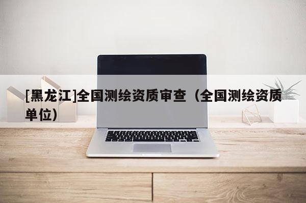 [黑龍江]全國測繪資質審查（全國測繪資質單位）