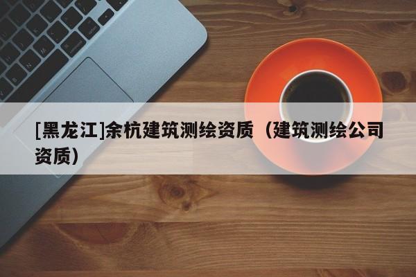 [黑龍江]余杭建筑測繪資質（建筑測繪公司資質）