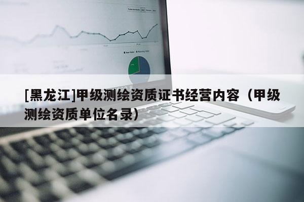 [黑龍江]甲級測繪資質證書經營內容（甲級測繪資質單位名錄）