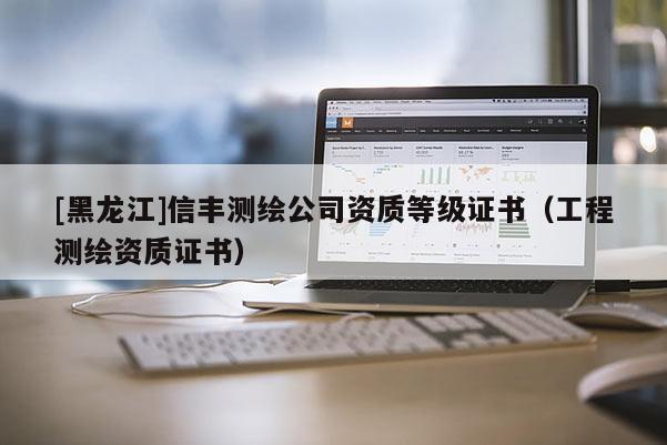 [黑龍江]信豐測繪公司資質等級證書（工程測繪資質證書）