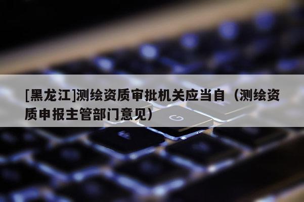 [黑龍江]測繪資質審批機關應當自（測繪資質申報主管部門意見）