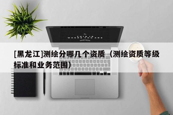 [黑龍江]測繪分哪幾個資質（測繪資質等級標準和業務范圍）