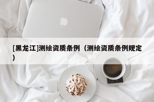 [黑龍江]測繪資質條例（測繪資質條例規(guī)定）