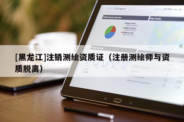 [黑龍江]注銷測繪資質證（注冊測繪師與資質脫離）