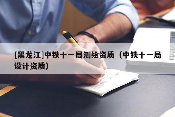[黑龍江]中鐵十一局測繪資質（中鐵十一局設計資質）