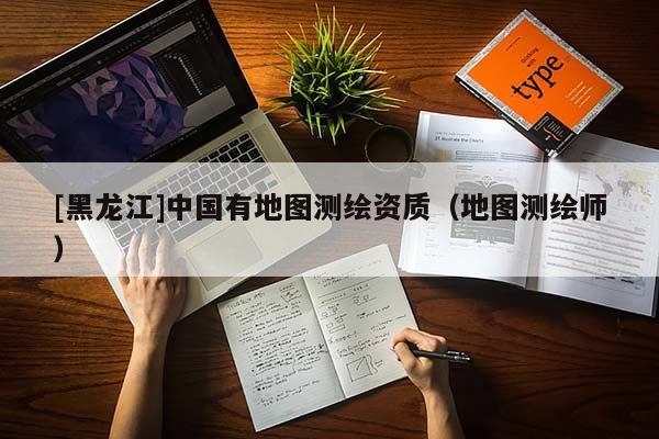 [黑龍江]中國有地圖測繪資質（地圖測繪師）