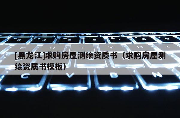[黑龍江]求購房屋測繪資質(zhì)書（求購房屋測繪資質(zhì)書模板）