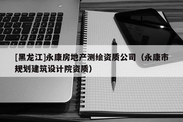 [黑龍江]永康房地產測繪資質公司（永康市規劃建筑設計院資質）