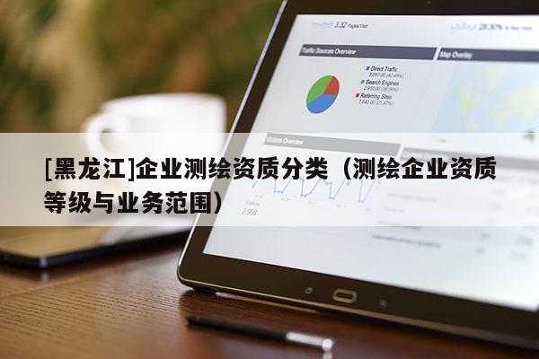 [黑龍江]企業(yè)測(cè)繪資質(zhì)分類（測(cè)繪企業(yè)資質(zhì)等級(jí)與業(yè)務(wù)范圍）