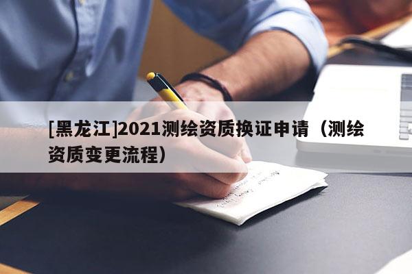[黑龍江]2021測(cè)繪資質(zhì)換證申請(qǐng)（測(cè)繪資質(zhì)變更流程）