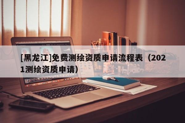 [黑龍江]免費(fèi)測(cè)繪資質(zhì)申請(qǐng)流程表（2021測(cè)繪資質(zhì)申請(qǐng)）