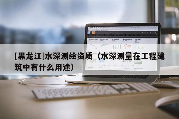 [黑龍江]水深測繪資質（水深測量在工程建筑中有什么用途）