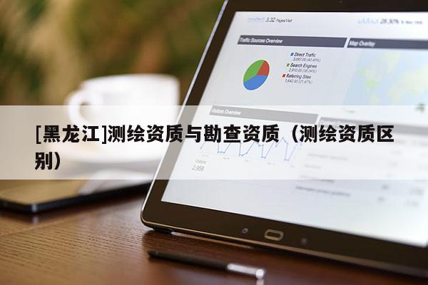 [黑龍江]測繪資質與勘查資質（測繪資質區別）