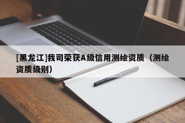 [黑龍江]我司榮獲A級信用測繪資質（測繪資質級別）