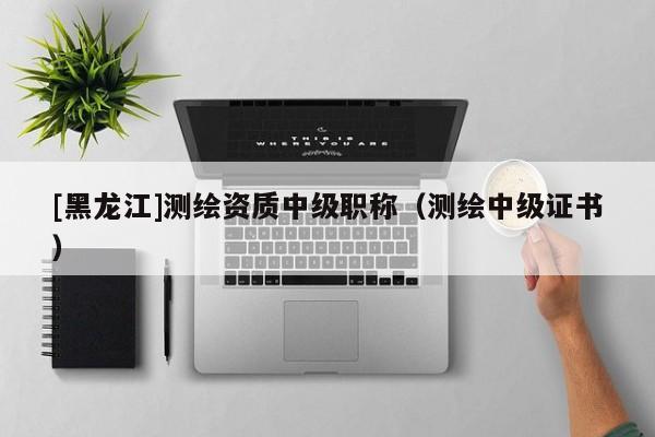 [黑龍江]測繪資質中級職稱（測繪中級證書）