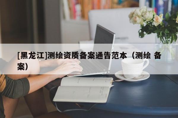 [黑龍江]測繪資質備案通告范本（測繪 備案）