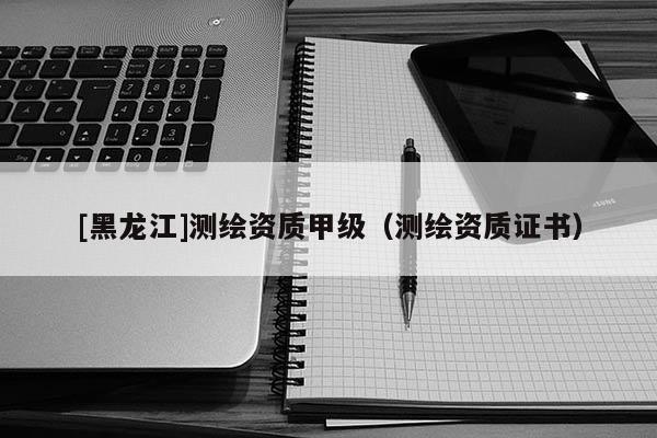 [黑龍江]測繪資質甲級（測繪資質證書）