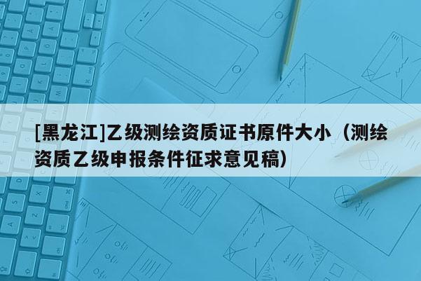 [黑龍江]乙級測繪資質證書原件大小（測繪資質乙級申報條件征求意見稿）