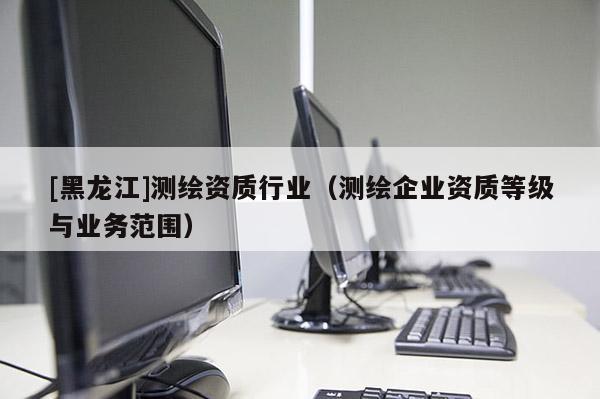 [黑龍江]測繪資質行業（測繪企業資質等級與業務范圍）