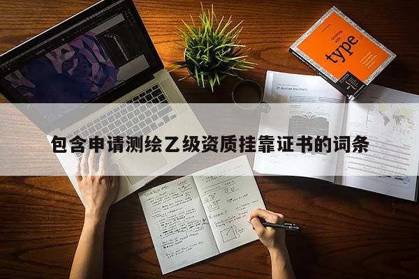 包含申請測繪乙級資質掛靠證書的詞條