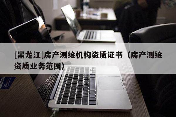 [黑龍江]房產測繪機構資質證書（房產測繪資質業務范圍）